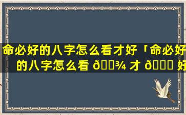 命必好的八字怎么看才好「命必好的八字怎么看 🌾 才 💐 好不好」